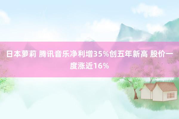 日本萝莉 腾讯音乐净利增35%创五年新高 股价一度涨近16%
