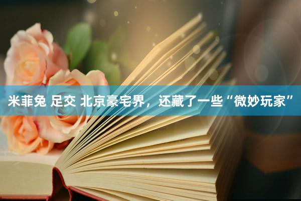 米菲兔 足交 北京豪宅界，还藏了一些“微妙玩家”